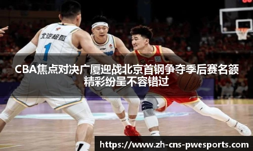CBA焦点对决广厦迎战北京首钢争夺季后赛名额精彩纷呈不容错过